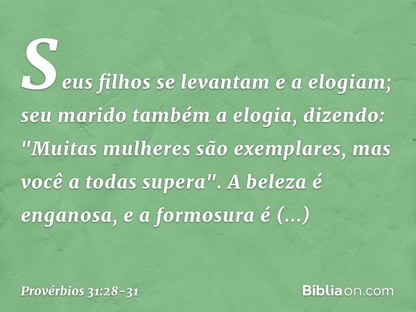 Seus filhos se levantam e a elogiam;
seu marido também a elogia, dizendo: "Muitas mulheres são exemplares,
mas você a todas supera". A beleza é enganosa,
e a fo