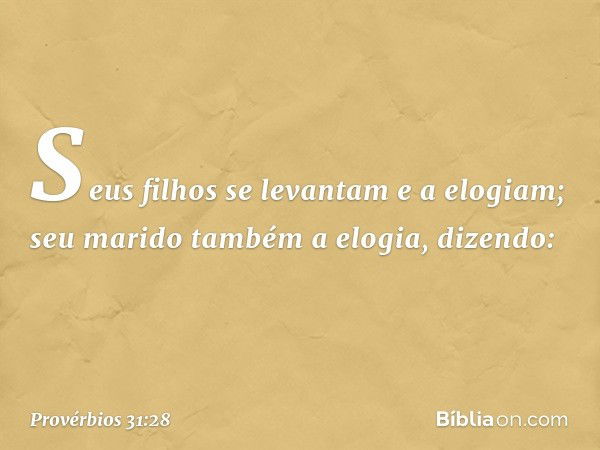 Seus filhos se levantam e a elogiam;
seu marido também a elogia, dizendo: -- Provérbios 31:28