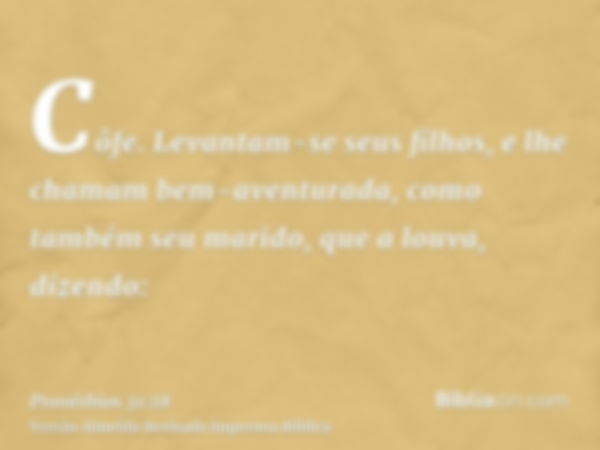 Côfe. Levantam-se seus filhos, e lhe chamam bem-aventurada, como também seu marido, que a louva, dizendo: