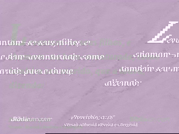 Levantam-se seus filhos, e chamam-na bem-aventurada; como também seu marido, que a louva, dizendo: