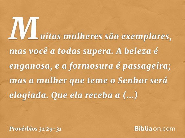 "Muitas mulheres são exemplares,
mas você a todas supera". A beleza é enganosa,
e a formosura é passageira;
mas a mulher que teme o Senhor
será elogiada. Que el