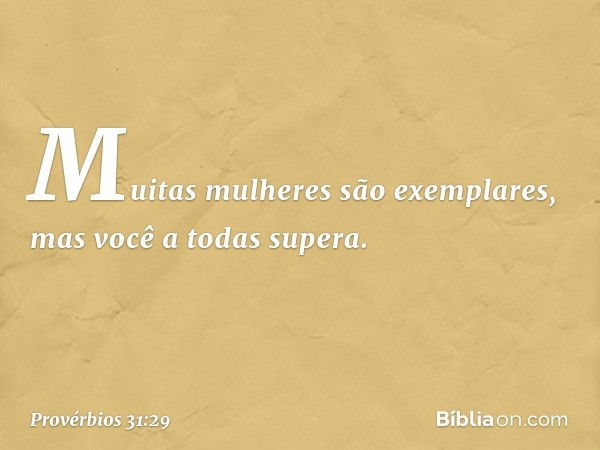 "Muitas mulheres são exemplares,
mas você a todas supera". -- Provérbios 31:29