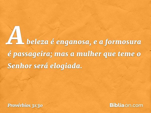 A beleza é enganosa,
e a formosura é passageira;
mas a mulher que teme o Senhor
será elogiada. -- Provérbios 31:30