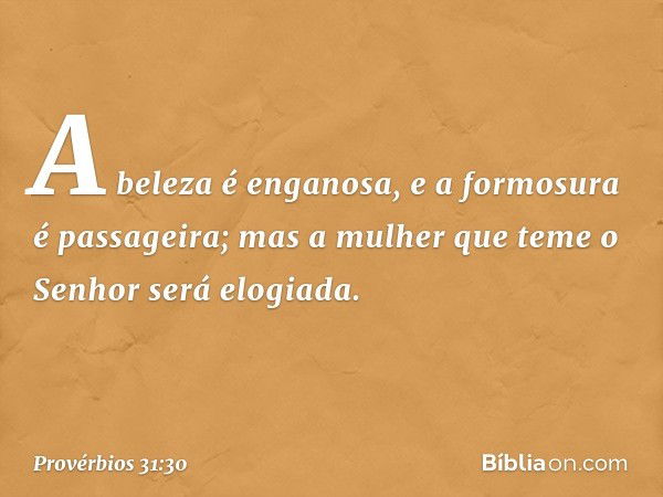 A beleza é enganosa,
e a formosura é passageira;
mas a mulher que teme o Senhor
será elogiada. -- Provérbios 31:30