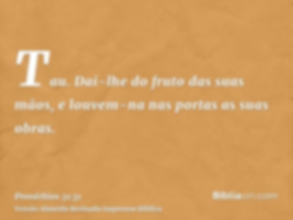 Tau. Dai-lhe do fruto das suas mãos, e louvem-na nas portas as suas obras.