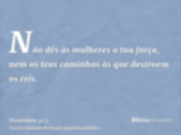 Não dês às mulheres a tua força, nem os teus caminhos às que destroem os reis.