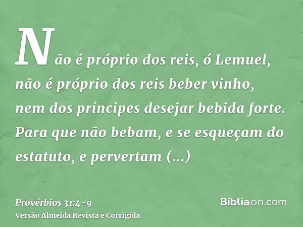 Não é próprio dos reis, ó Lemuel, não é próprio dos reis beber vinho, nem dos príncipes desejar bebida forte.Para que não bebam, e se esqueçam do estatuto, e pe