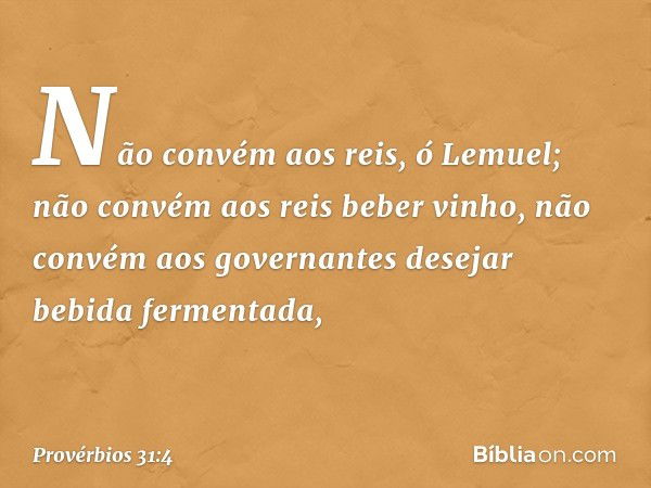 "Não convém aos reis, ó Lemuel;
não convém aos reis beber vinho,
não convém aos governantes
desejar bebida fermentada, -- Provérbios 31:4