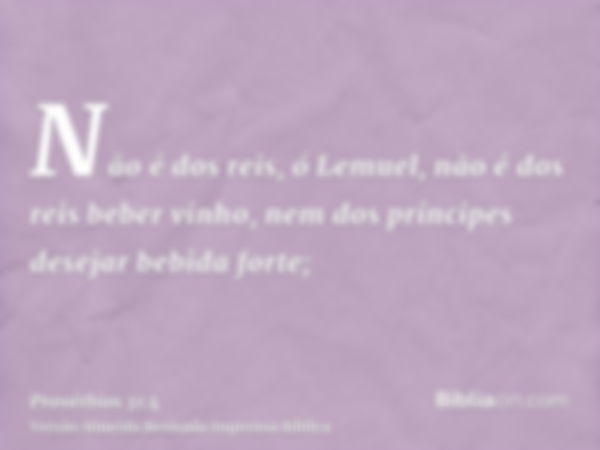 Não é dos reis, ó Lemuel, não é dos reis beber vinho, nem dos príncipes desejar bebida forte;