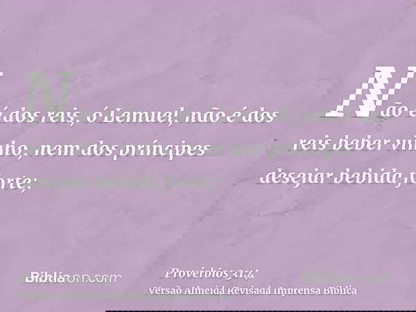 Não é dos reis, ó Lemuel, não é dos reis beber vinho, nem dos príncipes desejar bebida forte;