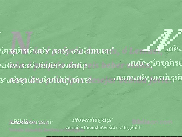 Não é próprio dos reis, ó Lemuel, não é próprio dos reis beber vinho, nem dos príncipes desejar bebida forte.