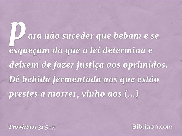 para não suceder que bebam
e se esqueçam do que a lei determina
e deixem de fazer justiça aos oprimidos. Dê bebida fermentada aos
que estão prestes a morrer,
vi