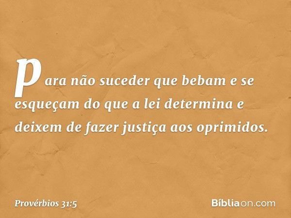 para não suceder que bebam
e se esqueçam do que a lei determina
e deixem de fazer justiça aos oprimidos. -- Provérbios 31:5