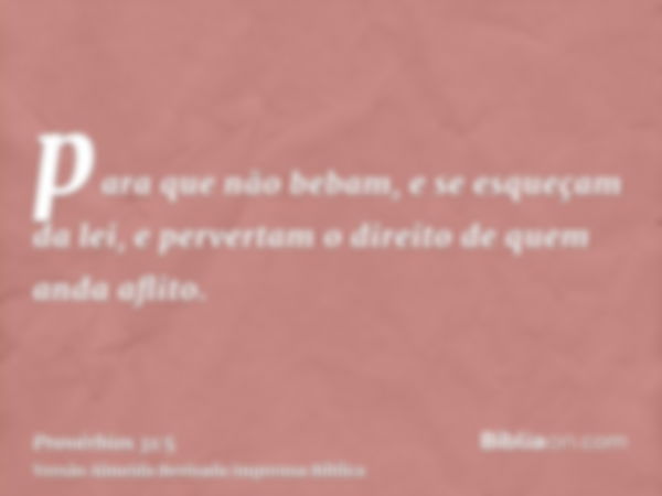 para que não bebam, e se esqueçam da lei, e pervertam o direito de quem anda aflito.