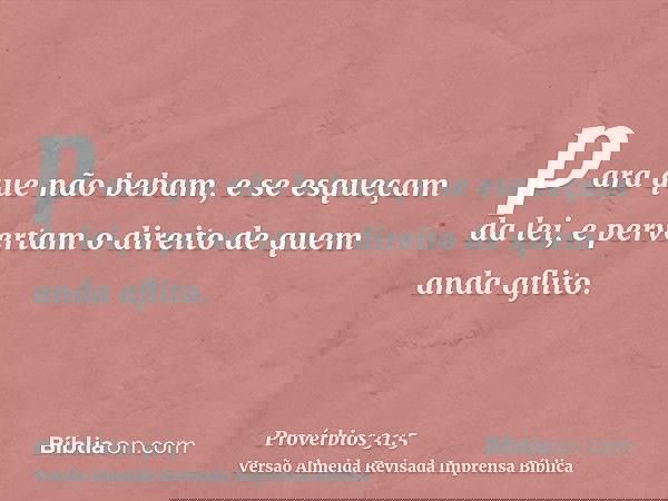 para que não bebam, e se esqueçam da lei, e pervertam o direito de quem anda aflito.