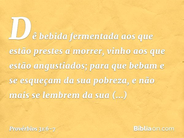 Dê bebida fermentada aos
que estão prestes a morrer,
vinho aos que estão angustiados; para que bebam e se esqueçam
da sua pobreza,
e não mais se lembrem
da sua 