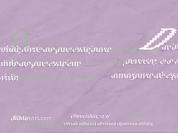 Dai bebida forte ao que está para perecer, e o vinho ao que está em amargura de espírito.