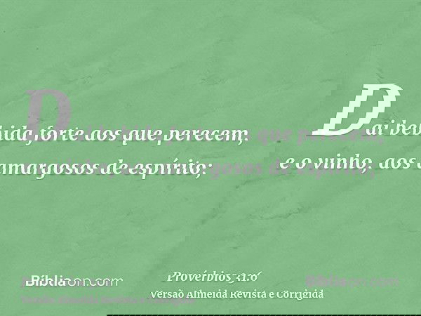Dai bebida forte aos que perecem, e o vinho, aos amargosos de espírito;