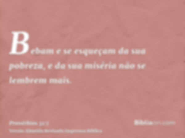 Bebam e se esqueçam da sua pobreza, e da sua miséria não se lembrem mais.