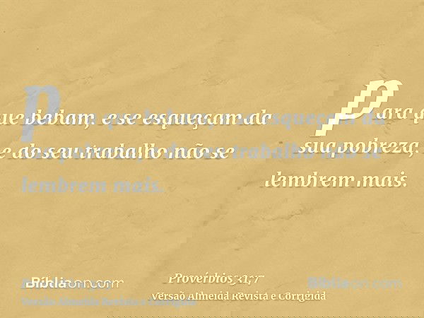 para que bebam, e se esqueçam da sua pobreza, e do seu trabalho não se lembrem mais.