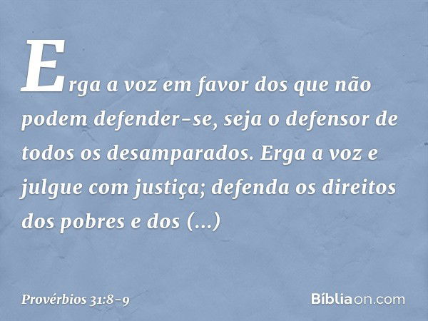 "Erga a voz em favor
dos que não podem defender-se,
seja o defensor de todos os desamparados. Erga a voz e julgue com justiça; defenda os direitos dos pobres e 