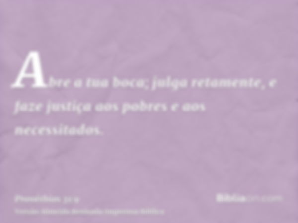 Abre a tua boca; julga retamente, e faze justiça aos pobres e aos necessitados.