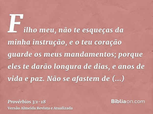 Filho meu, não te esqueças da minha instrução, e o teu coração guarde os meus mandamentos;porque eles te darão longura de dias, e anos de vida e paz.Não se afas