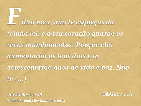 Filho meu, não te esqueças da minha lei, e o teu coração guarde os meus mandamentos.Porque eles aumentarão os teus dias e te acrescentarão anos de vida e paz.Nã