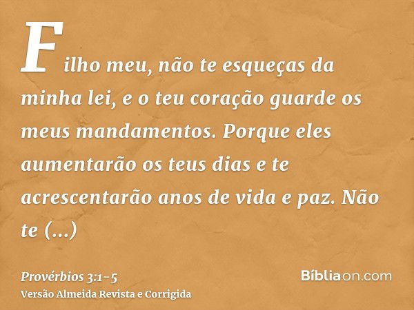 Filho meu, não te esqueças da minha lei, e o teu coração guarde os meus mandamentos.Porque eles aumentarão os teus dias e te acrescentarão anos de vida e paz.Nã