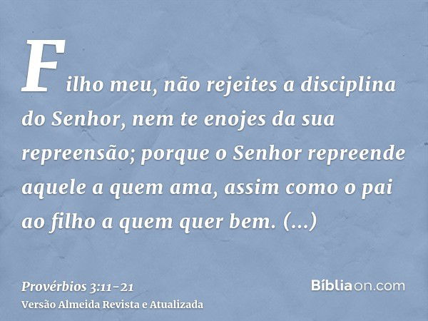 Filho meu, não rejeites a disciplina do Senhor, nem te enojes da sua repreensão;porque o Senhor repreende aquele a quem ama, assim como o pai ao filho a quem qu