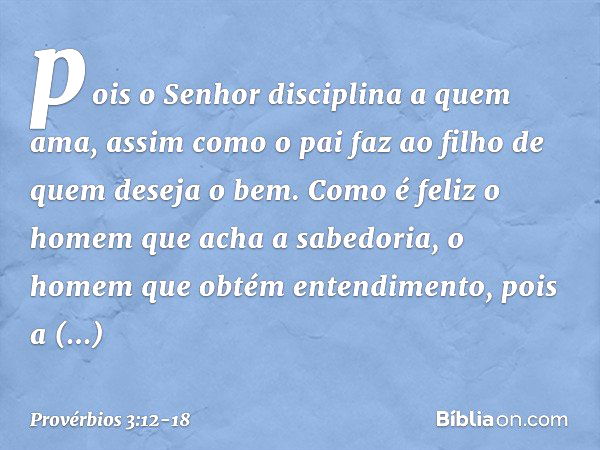 pois o Senhor disciplina a quem ama,
assim como o pai faz ao filho
de quem deseja o bem. Como é feliz o homem
que acha a sabedoria,
o homem que obtém entendimen