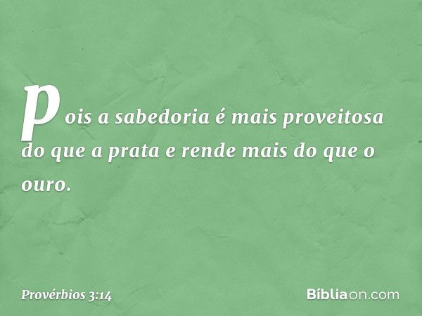 pois a sabedoria
é mais proveitosa do que a prata
e rende mais do que o ouro. -- Provérbios 3:14