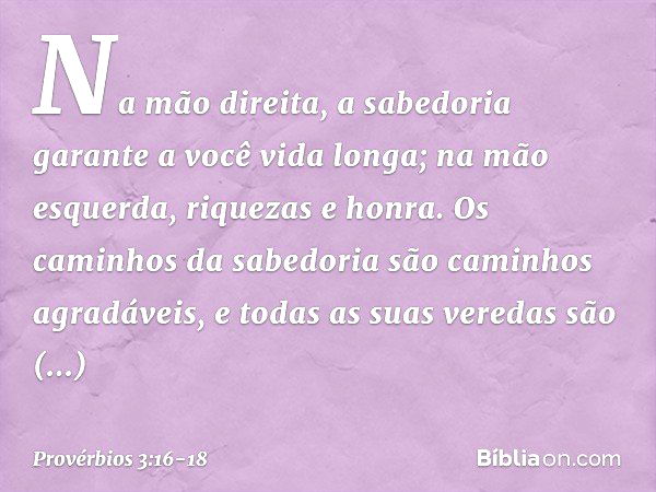 Na mão direita,
a sabedoria garante a você vida longa;
na mão esquerda, riquezas e honra. Os caminhos da sabedoria
são caminhos agradáveis,
e todas as suas vere