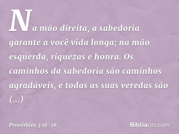 Na mão direita,
a sabedoria garante a você vida longa;
na mão esquerda, riquezas e honra. Os caminhos da sabedoria
são caminhos agradáveis,
e todas as suas vere