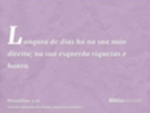 Longura de dias há na sua mão direita; na sua esquerda riquezas e honra.