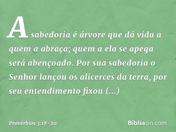 A sabedoria é árvore que dá vida
a quem a abraça;
quem a ela se apega será abençoado. Por sua sabedoria
o Senhor lançou os alicerces da terra,
por seu entendime