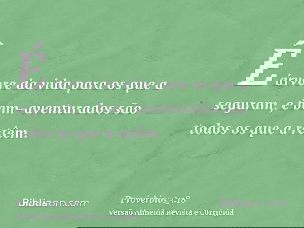 É árvore da vida para os que a seguram, e bem-aventurados são todos os que a retêm.