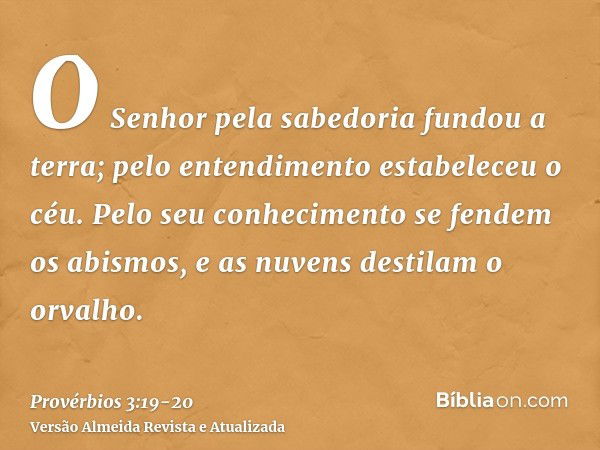 O Senhor pela sabedoria fundou a terra; pelo entendimento estabeleceu o céu.Pelo seu conhecimento se fendem os abismos, e as nuvens destilam o orvalho.