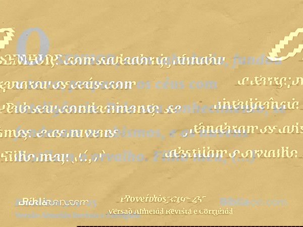 O SENHOR, com sabedoria, fundou a terra; preparou os céus com inteligência.Pelo seu conhecimento, se fenderam os abismos, e as nuvens destilam o orvalho.Filho m