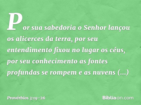 Por sua sabedoria
o Senhor lançou os alicerces da terra,
por seu entendimento
fixou no lugar os céus, por seu conhecimento
as fontes profundas se rompem
e as nu