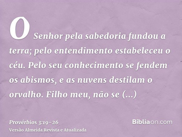 O Senhor pela sabedoria fundou a terra; pelo entendimento estabeleceu o céu.Pelo seu conhecimento se fendem os abismos, e as nuvens destilam o orvalho.Filho meu