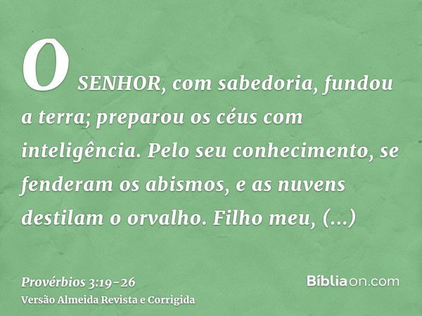 O SENHOR, com sabedoria, fundou a terra; preparou os céus com inteligência.Pelo seu conhecimento, se fenderam os abismos, e as nuvens destilam o orvalho.Filho m