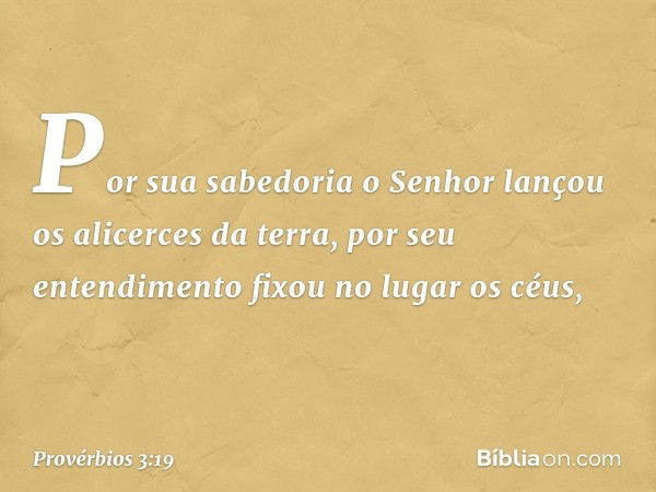 Por sua sabedoria
o Senhor lançou os alicerces da terra,
por seu entendimento
fixou no lugar os céus, -- Provérbios 3:19