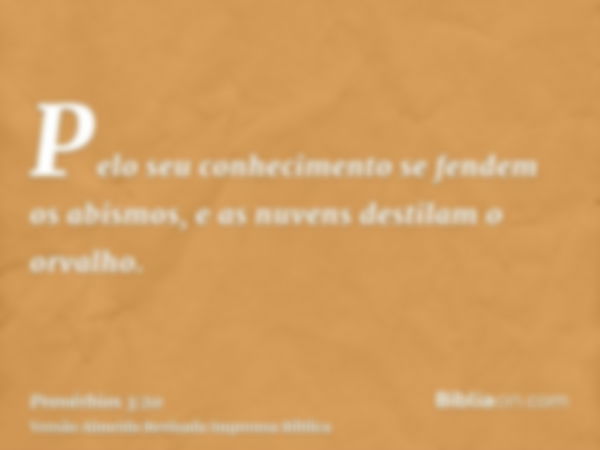 Pelo seu conhecimento se fendem os abismos, e as nuvens destilam o orvalho.