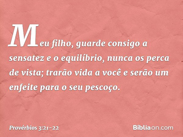 Meu filho, guarde consigo
a sensatez e o equilíbrio,
nunca os perca de vista; trarão vida a você
e serão um enfeite para o seu pescoço. -- Provérbios 3:21-22