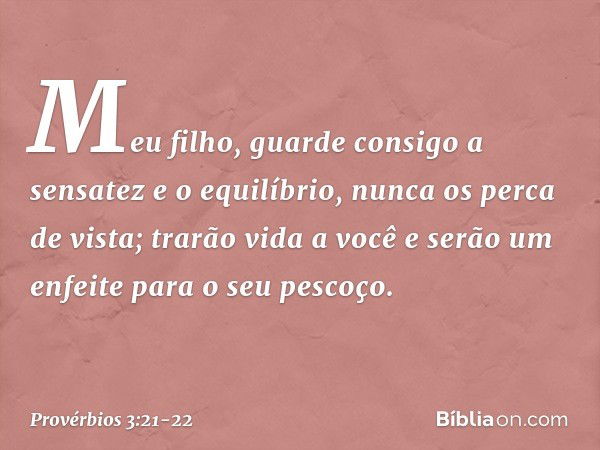 Meu filho, guarde consigo
a sensatez e o equilíbrio,
nunca os perca de vista; trarão vida a você
e serão um enfeite para o seu pescoço. -- Provérbios 3:21-22