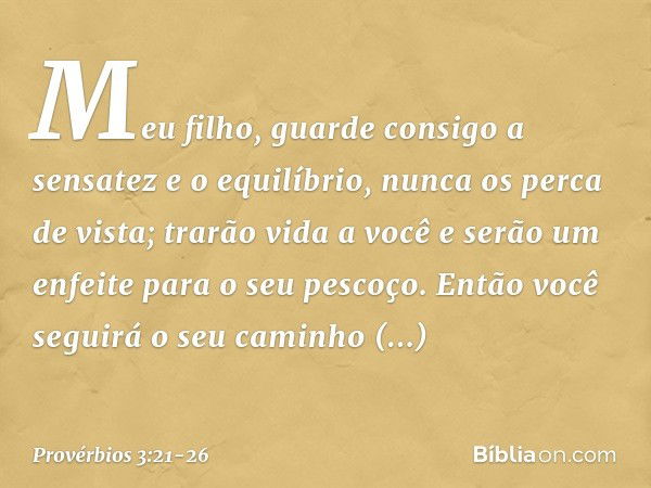 Meu filho, guarde consigo
a sensatez e o equilíbrio,
nunca os perca de vista; trarão vida a você
e serão um enfeite para o seu pescoço. Então você seguirá o seu