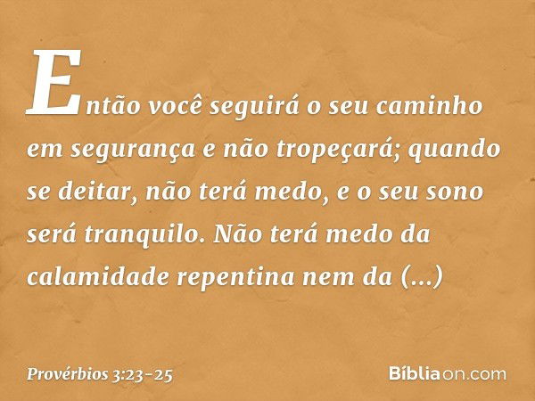 Então você seguirá o seu caminho
em segurança
e não tropeçará; quando se deitar, não terá medo,
e o seu sono será tranquilo. Não terá medo da calamidade repenti