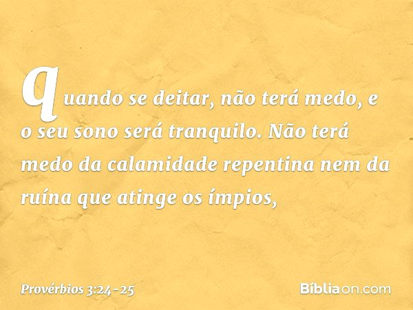 quando se deitar, não terá medo,
e o seu sono será tranquilo. Não terá medo da calamidade repentina
nem da ruína que atinge os ímpios, -- Provérbios 3:24-25