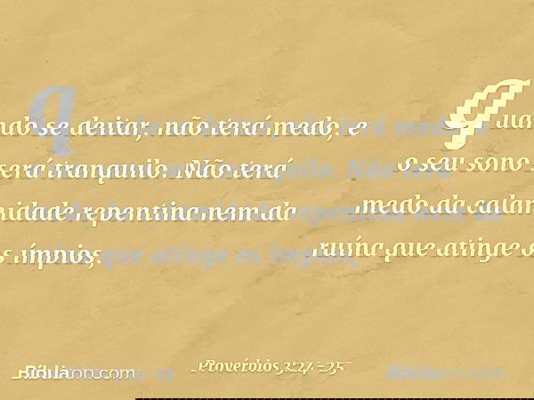 quando se deitar, não terá medo,
e o seu sono será tranquilo. Não terá medo da calamidade repentina
nem da ruína que atinge os ímpios, -- Provérbios 3:24-25